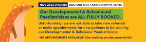 No Appointments Available - Developmental & Behavioural Paediatricians are fully booked and not taking new patients.